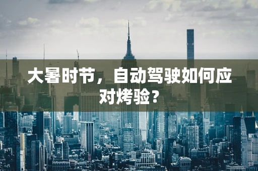大暑时节，自动驾驶如何应对烤验？