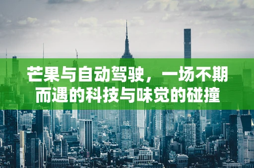 芒果与自动驾驶，一场不期而遇的科技与味觉的碰撞