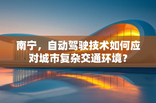 南宁，自动驾驶技术如何应对城市复杂交通环境？