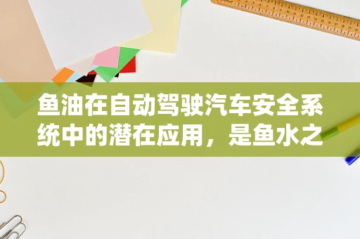 鱼油在自动驾驶汽车安全系统中的潜在应用，是鱼水之欢还是鱼目混珠？