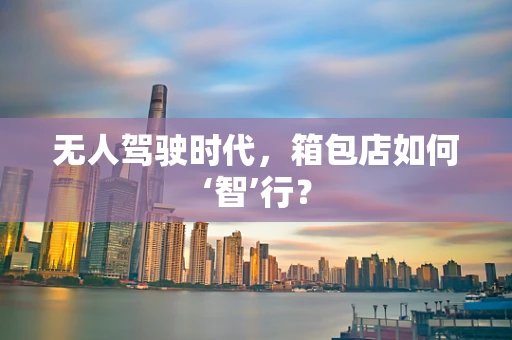 无人驾驶时代，箱包店如何‘智’行？