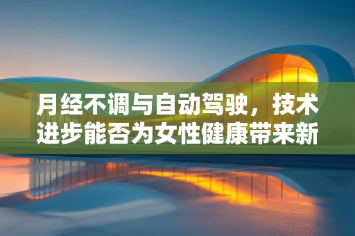 月经不调与自动驾驶，技术进步能否为女性健康带来新视角？