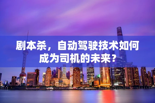剧本杀，自动驾驶技术如何成为司机的未来？