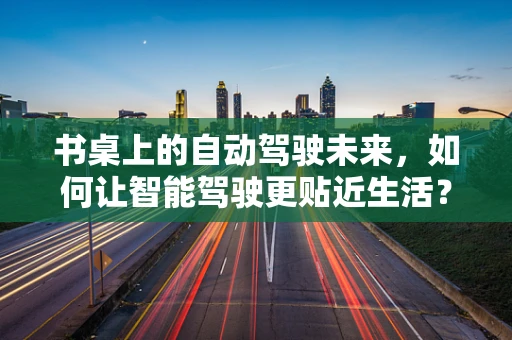 书桌上的自动驾驶未来，如何让智能驾驶更贴近生活？