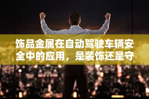 饰品金属在自动驾驶车辆安全中的应用，是装饰还是守护者？