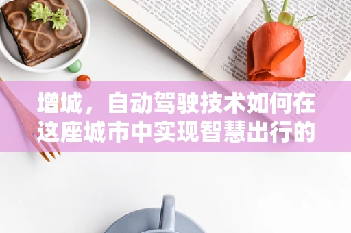 增城，自动驾驶技术如何在这座城市中实现智慧出行的飞跃？