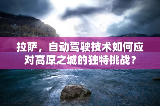 拉萨，自动驾驶技术如何应对高原之城的独特挑战？