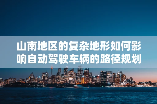 山南地区的复杂地形如何影响自动驾驶车辆的路径规划与决策？