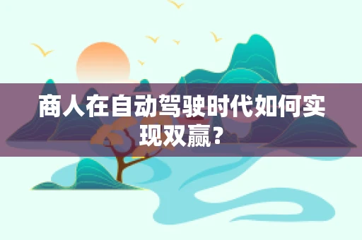 商人在自动驾驶时代如何实现双赢？