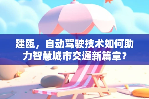 建瓯，自动驾驶技术如何助力智慧城市交通新篇章？
