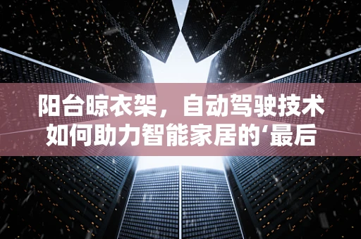 阳台晾衣架，自动驾驶技术如何助力智能家居的‘最后一公里’？