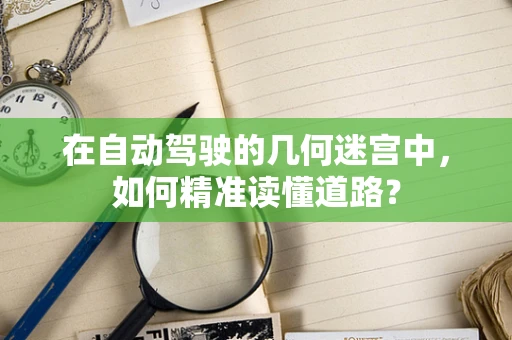在自动驾驶的几何迷宫中，如何精准读懂道路？
