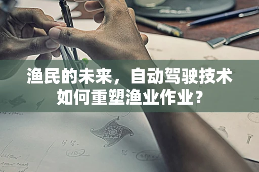 渔民的未来，自动驾驶技术如何重塑渔业作业？