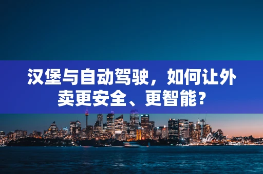 汉堡与自动驾驶，如何让外卖更安全、更智能？