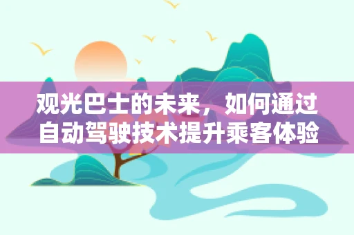 观光巴士的未来，如何通过自动驾驶技术提升乘客体验？