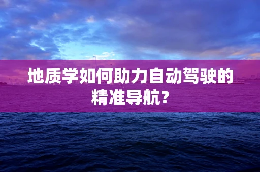 地质学如何助力自动驾驶的精准导航？