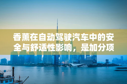 香薰在自动驾驶汽车中的安全与舒适性影响，是加分项还是潜在风险？