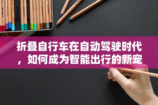 折叠自行车在自动驾驶时代，如何成为智能出行的新宠？