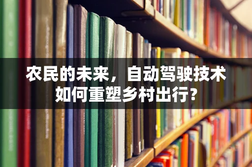 农民的未来，自动驾驶技术如何重塑乡村出行？