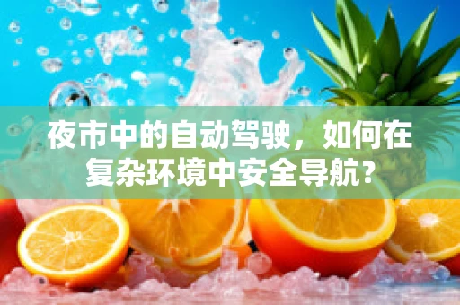 夜市中的自动驾驶，如何在复杂环境中安全导航？