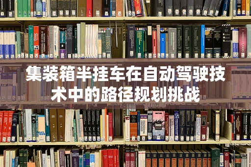 集装箱半挂车在自动驾驶技术中的路径规划挑战