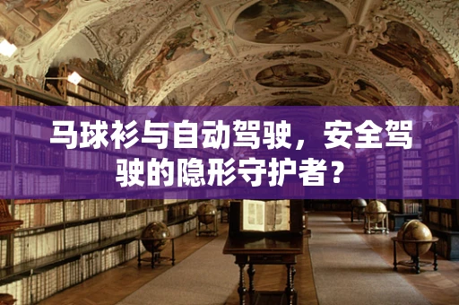 马球衫与自动驾驶，安全驾驶的隐形守护者？