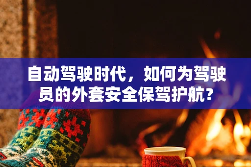 自动驾驶时代，如何为驾驶员的外套安全保驾护航？