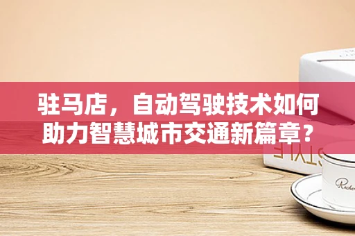 驻马店，自动驾驶技术如何助力智慧城市交通新篇章？