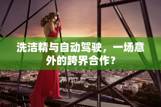 洗洁精与自动驾驶，一场意外的跨界合作？