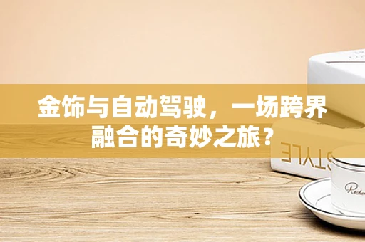 金饰与自动驾驶，一场跨界融合的奇妙之旅？