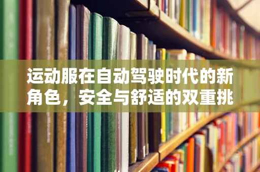运动服在自动驾驶时代的新角色，安全与舒适的双重挑战？
