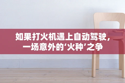 如果打火机遇上自动驾驶，一场意外的‘火种’之争