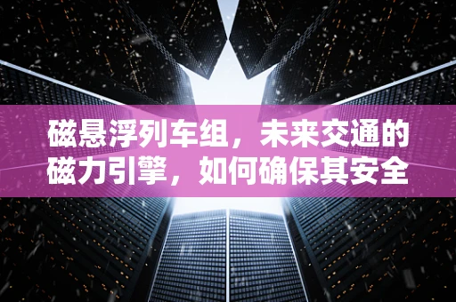 磁悬浮列车组，未来交通的磁力引擎，如何确保其安全高效运行？