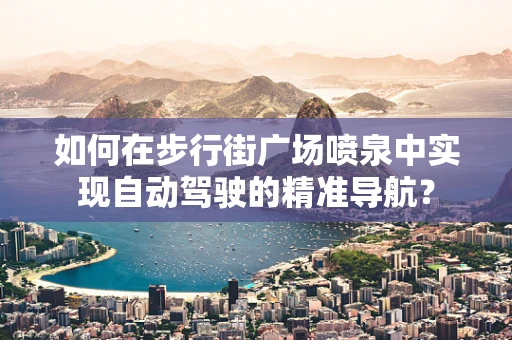 如何在步行街广场喷泉中实现自动驾驶的精准导航？