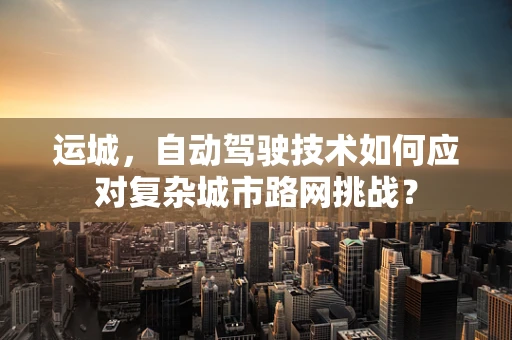 运城，自动驾驶技术如何应对复杂城市路网挑战？