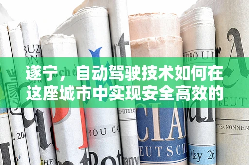 遂宁，自动驾驶技术如何在这座城市中实现安全高效的公共交通？