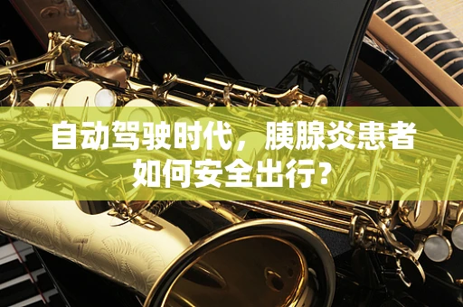 自动驾驶时代，胰腺炎患者如何安全出行？