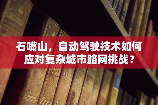 石嘴山，自动驾驶技术如何应对复杂城市路网挑战？