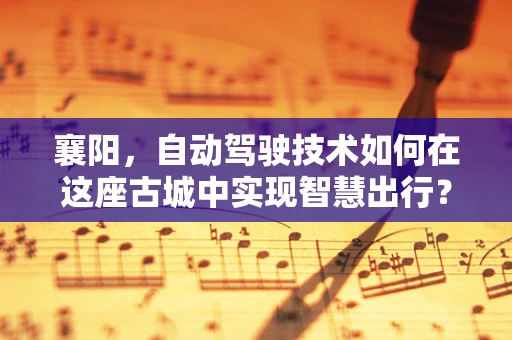 襄阳，自动驾驶技术如何在这座古城中实现智慧出行？