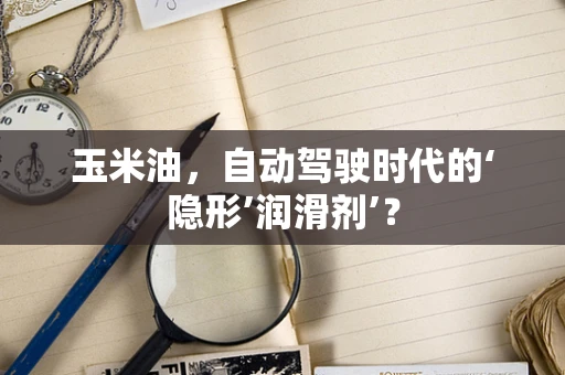 玉米油，自动驾驶时代的‘隐形’润滑剂’？