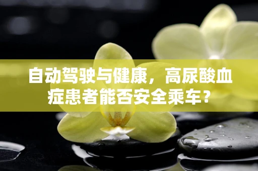 自动驾驶与健康，高尿酸血症患者能否安全乘车？