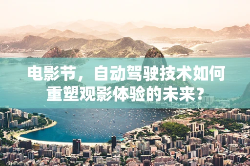 电影节，自动驾驶技术如何重塑观影体验的未来？