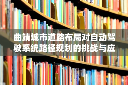 曲靖城市道路布局对自动驾驶系统路径规划的挑战与应对策略