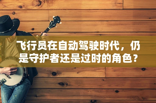 飞行员在自动驾驶时代，仍是守护者还是过时的角色？