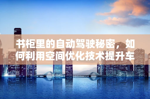 书柜里的自动驾驶秘密，如何利用空间优化技术提升车辆智能？