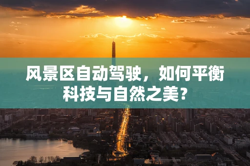 风景区自动驾驶，如何平衡科技与自然之美？