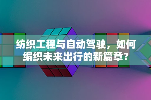 纺织工程与自动驾驶，如何编织未来出行的新篇章？