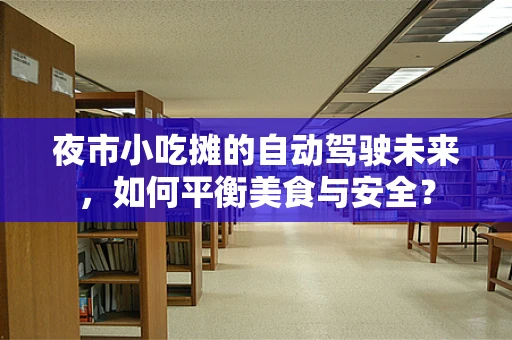 夜市小吃摊的自动驾驶未来，如何平衡美食与安全？