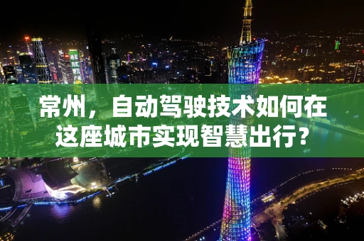 常州，自动驾驶技术如何在这座城市实现智慧出行？