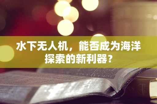 水下无人机，能否成为海洋探索的新利器？